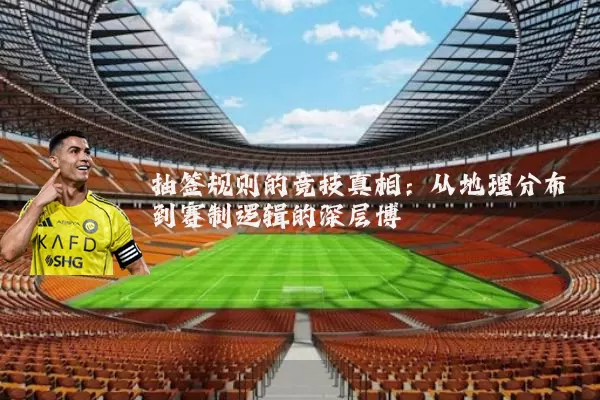 抽签规则的竞技真相：从地理分布到赛制逻辑的深层博弈