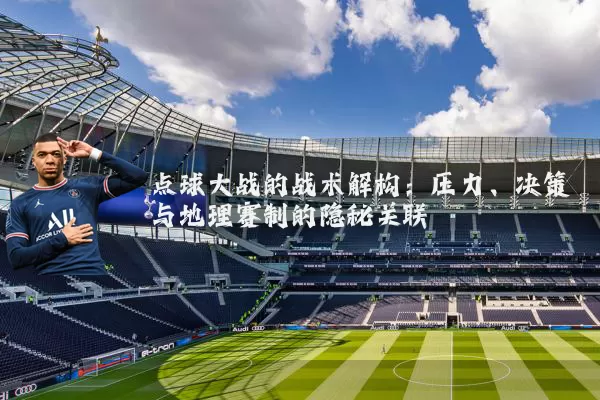 点球大战的战术解构:压力、决策与地理赛制的隐秘关联