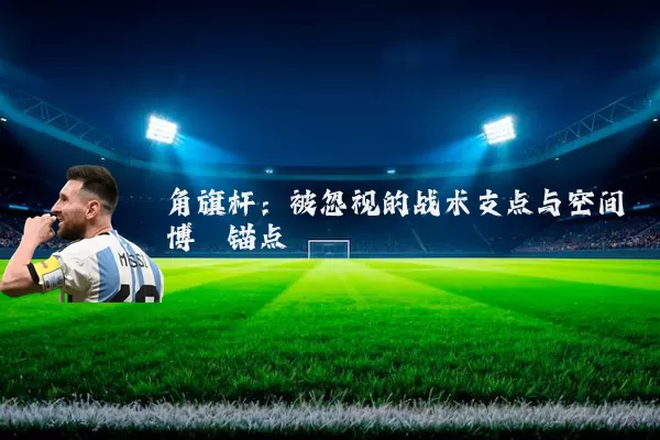 角旗杆：被忽视的战术支点与空间博弈锚点