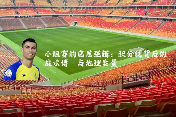 小组赛的底层逻辑:积分制背后的战术博弈与地理变量