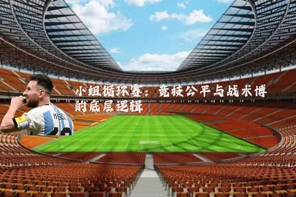 小组循环赛:竞技公平与战术博弈的底层逻辑