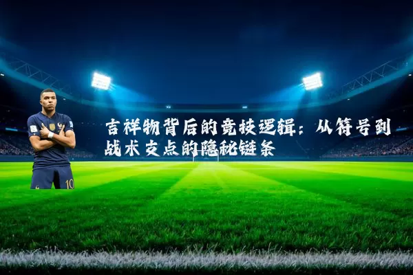 吉祥物背后的竞技逻辑：从符号到战术支点的隐秘链条